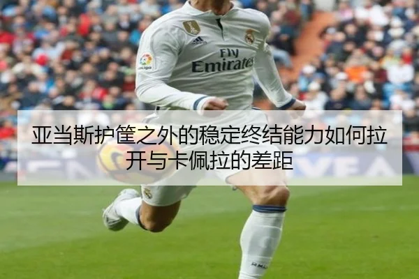 亚当斯护筐之外的稳定终结能力如何拉开与卡佩拉的差距